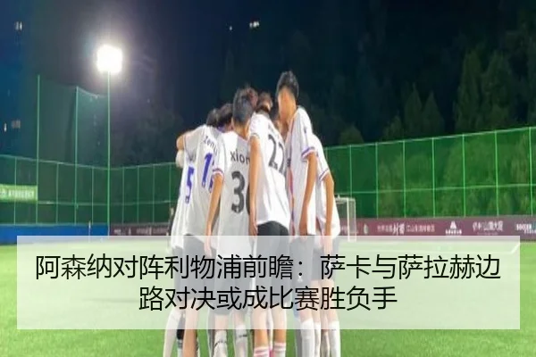 阿森纳对阵利物浦前瞻：萨卡与萨拉赫边路对决或成比赛胜负手