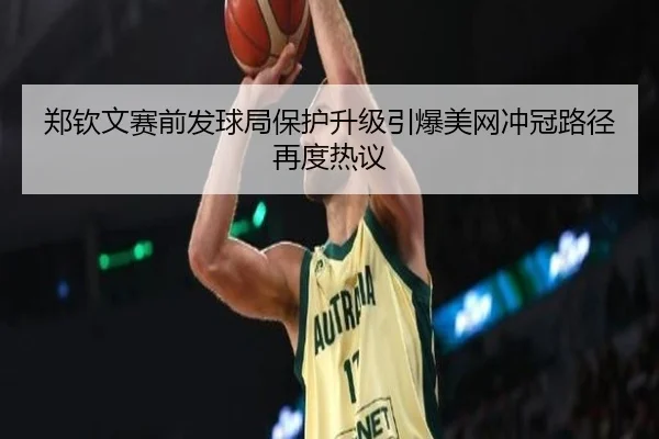 郑钦文赛前发球局保护升级引爆美网冲冠路径再度热议