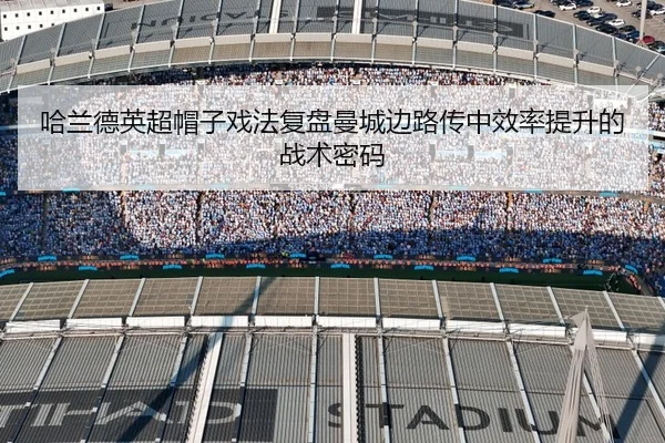 哈兰德英超帽子戏法复盘曼城边路传中效率提升的战术密码